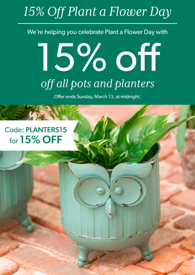 15% Off Plant a Flower Day We’re helping you celebrate Plant a Flower Day with 15% off all pots and planters. Offer ends Sunday, March 13, at midnight. 