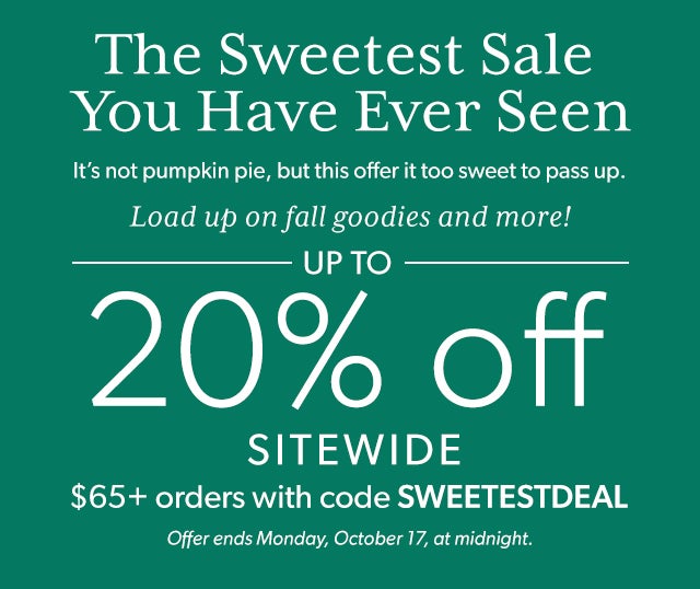 The Sweetest Sale You Have Ever Seen It’s not pumpkin pie, but this offer it too sweet to pass up. Load up on fall goodies and more and get 20% off sitewide until midnight of Monday, October 17. Use code SWEETESTDEAL on orders of at least $65. 