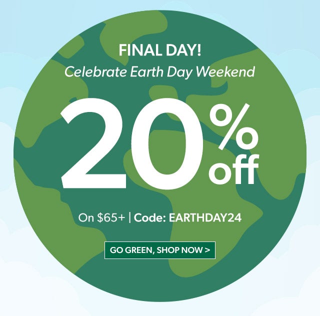 FINALY DAY! Celebrate Earth Day Weekend 20% off $65+ Use Code EARTHDAY24 Go Green, Shop Now >